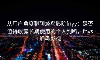 从用户角度聊聊蜂鸟影院fnyy：是否值得收藏长期使用的个人判断，fnys蜂鸟影视