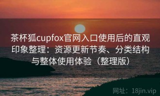茶杯狐cupfox官网入口使用后的直观印象整理：资源更新节奏、分类结构与整体使用体验（整理版）