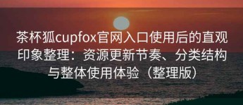 茶杯狐cupfox官网入口使用后的直观印象整理：资源更新节奏、分类结构与整体使用体验（整理版）