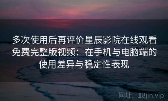 多次使用后再评价星辰影院在线观看免费完整版视频：在手机与电脑端的使用差异与稳定性表现