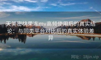天美密桃果冻mv高频使用后的真实结论：与同类平台对比后的真实体验差异
