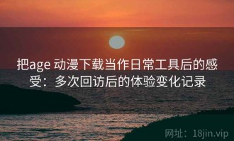 把age 动漫下载当作日常工具后的感受：多次回访后的体验变化记录