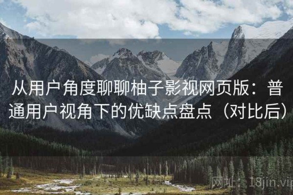从用户角度聊聊柚子影视网页版：普通用户视角下的优缺点盘点（对比后）