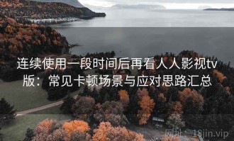 连续使用一段时间后再看人人影视tv版：常见卡顿场景与应对思路汇总