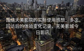 围绕天美影院的实际使用感想：多次回访后的体验变化记录，天美影城今日影讯