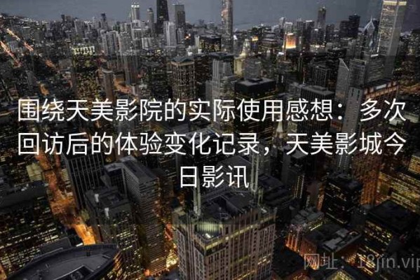 围绕天美影院的实际使用感想：多次回访后的体验变化记录，天美影城今日影讯