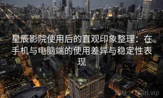 星辰影院使用后的直观印象整理：在手机与电脑端的使用差异与稳定性表现