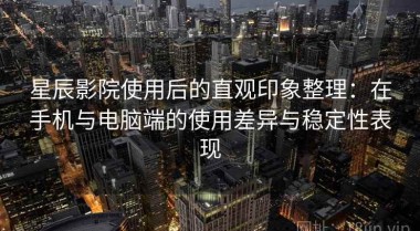 星辰影院使用后的直观印象整理：在手机与电脑端的使用差异与稳定性表现
