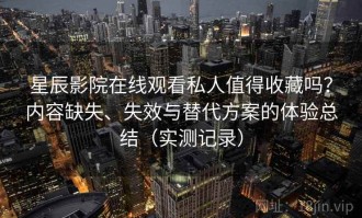 星辰影院在线观看私人值得收藏吗？内容缺失、失效与替代方案的体验总结（实测记录）