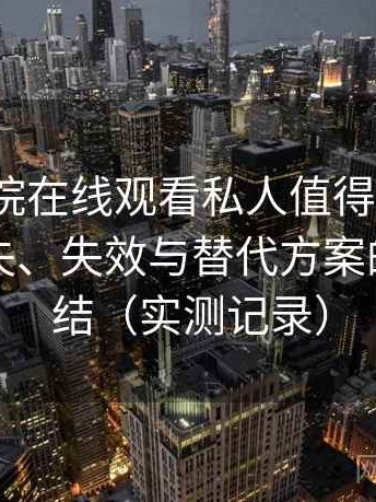 星辰影院在线观看私人值得收藏吗？内容缺失、失效与替代方案的体验总结（实测记录）