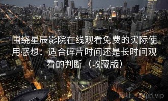 围绕星辰影院在线观看免费的实际使用感想：适合碎片时间还是长时间观看的判断（收藏版）