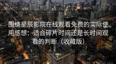 围绕星辰影院在线观看免费的实际使用感想：适合碎片时间还是长时间观看的判断（收藏版）