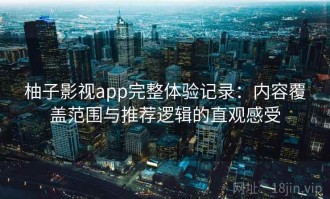 柚子影视app完整体验记录：内容覆盖范围与推荐逻辑的直观感受