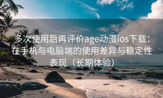 多次使用后再评价age动漫ios下载：在手机与电脑端的使用差异与稳定性表现（长期体验）
