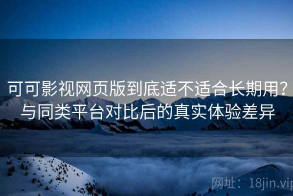 可可影视网页版到底适不适合长期用？与同类平台对比后的真实体验差异