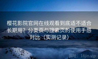 樱花影院官网在线观看到底适不适合长期用？分类页与搜索页的使用手感对比（实测记录）