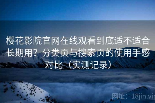 樱花影院官网在线观看到底适不适合长期用？分类页与搜索页的使用手感对比（实测记录）