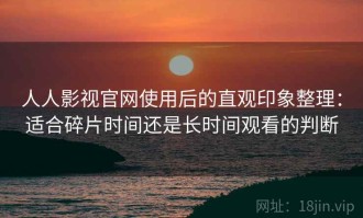 人人影视官网使用后的直观印象整理：适合碎片时间还是长时间观看的判断
