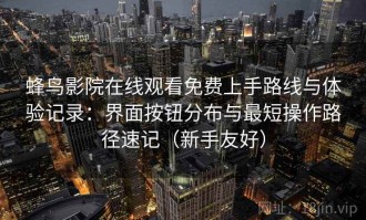 蜂鸟影院在线观看免费上手路线与体验记录：界面按钮分布与最短操作路径速记（新手友好）