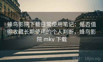 蜂鸟影院下载日常使用笔记：是否值得收藏长期使用的个人判断，蜂鸟影院 mkv 下载