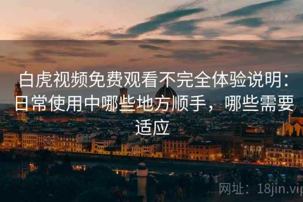 白虎视频免费观看不完全体验说明：日常使用中哪些地方顺手，哪些需要适应