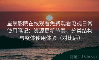星辰影院在线观看免费观看电视日常使用笔记：资源更新节奏、分类结构与整体使用体验（对比后）