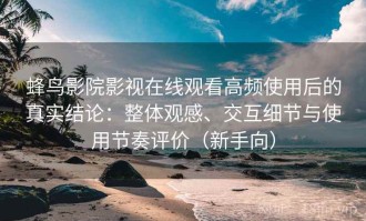 蜂鸟影院影视在线观看高频使用后的真实结论：整体观感、交互细节与使用节奏评价（新手向）