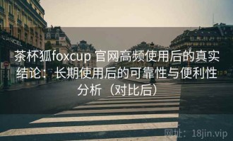 茶杯狐foxcup 官网高频使用后的真实结论：长期使用后的可靠性与便利性分析（对比后）