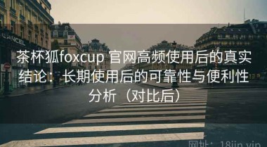 茶杯狐foxcup 官网高频使用后的真实结论：长期使用后的可靠性与便利性分析（对比后）