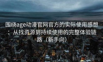 围绕age动漫官网官方的实际使用感想：从找资源到持续使用的完整体验链路（新手向）