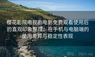 樱花影院电视剧电影免费观看使用后的直观印象整理：在手机与电脑端的使用差异与稳定性表现