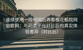 连续使用一段时间后再看樱花影院网站官网：与同类平台对比后的真实体验差异（对比后）