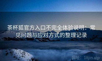 茶杯狐官方入口不完全体验说明：常见问题与应对方式的整理记录
