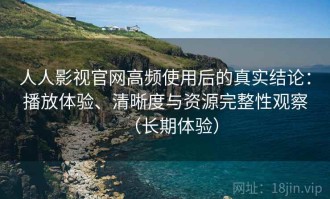 人人影视官网高频使用后的真实结论：播放体验、清晰度与资源完整性观察（长期体验）