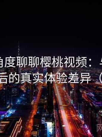从用户角度聊聊樱桃视频：与同类平台对比后的真实体验差异（整理版）