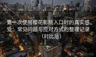 第一次使用樱花影院入口时的真实感受：常见问题与应对方式的整理记录（对比后）