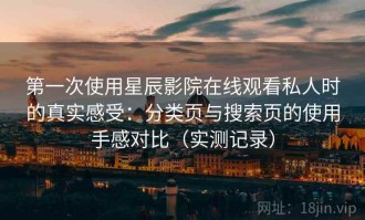 第一次使用星辰影院在线观看私人时的真实感受：分类页与搜索页的使用手感对比（实测记录）