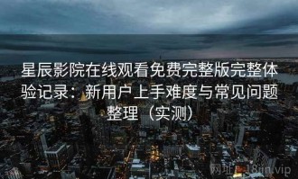 星辰影院在线观看免费完整版完整体验记录：新用户上手难度与常见问题整理（实测）
