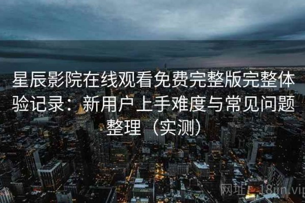 星辰影院在线观看免费完整版完整体验记录：新用户上手难度与常见问题整理（实测）