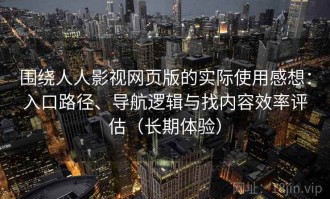 围绕人人影视网页版的实际使用感想：入口路径、导航逻辑与找内容效率评估（长期体验）