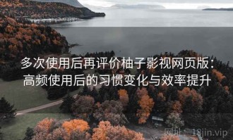 多次使用后再评价柚子影视网页版：高频使用后的习惯变化与效率提升