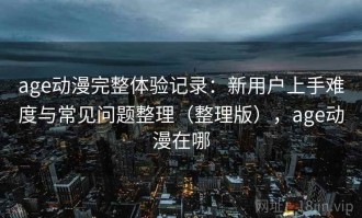 age动漫完整体验记录：新用户上手难度与常见问题整理（整理版），age动漫在哪