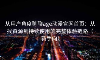 从用户角度聊聊age动漫官网首页：从找资源到持续使用的完整体验链路（新手向）