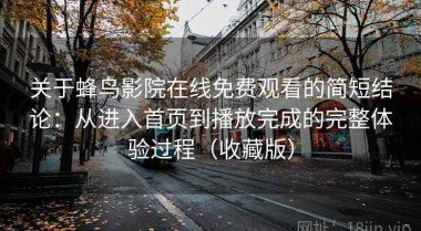 关于蜂鸟影院在线免费观看的简短结论：从进入首页到播放完成的完整体验过程（收藏版）