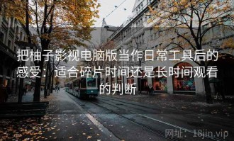 把柚子影视电脑版当作日常工具后的感受：适合碎片时间还是长时间观看的判断