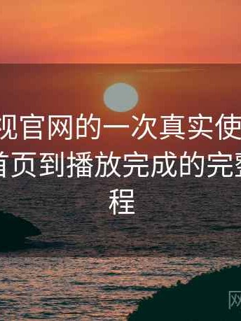 柚子影视官网的一次真实使用体验：从进入首页到播放完成的完整体验过程