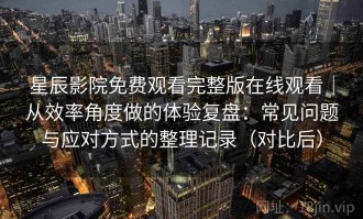 星辰影院免费观看完整版在线观看｜从效率角度做的体验复盘：常见问题与应对方式的整理记录（对比后）
