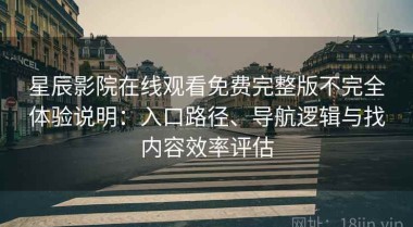星辰影院在线观看免费完整版不完全体验说明：入口路径、导航逻辑与找内容效率评估