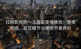 红桃影视的一次真实使用体验：整体观感、交互细节与使用节奏评价