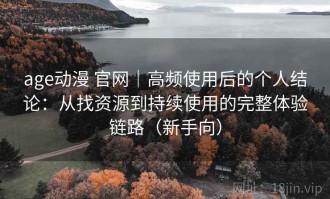 age动漫 官网｜高频使用后的个人结论：从找资源到持续使用的完整体验链路（新手向）